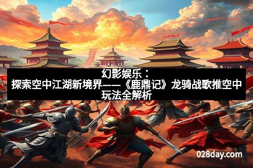 幻影娱乐：探索空中江湖新境界——《鹿鼎记》龙骑战歌推空中玩法全解析