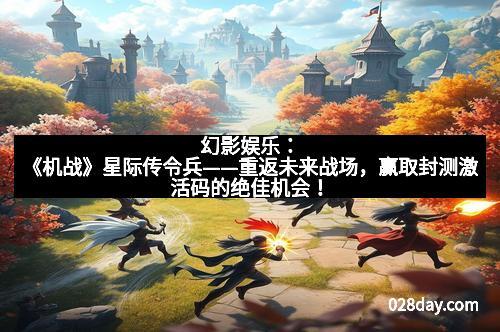 幻影娱乐：《机战》星际传令兵——重返未来战场，赢取封测激活码的绝佳机会！